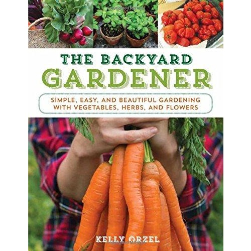 The Backyard Gardener: Simple, Easy, and Beautiful Gardening with Vegetables, Herbs, and Flowers
