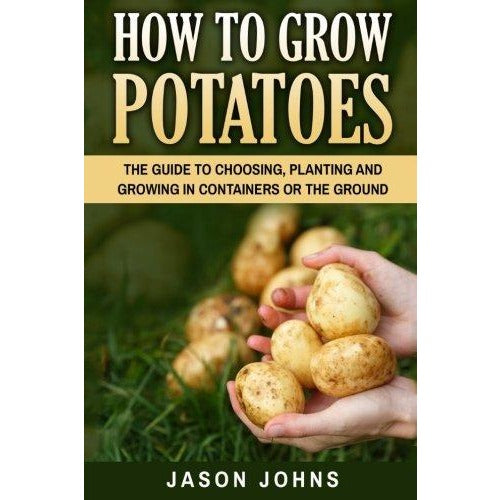 How To Grow Potatoes: The Guide To Choosing, Planting and Growing in Containers Or the Ground(Vol25)
