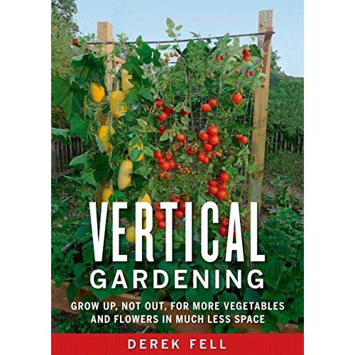 Vertical Gardening: Grow Up, Not Out, for More Vegetables and Flowers in Much Less Space